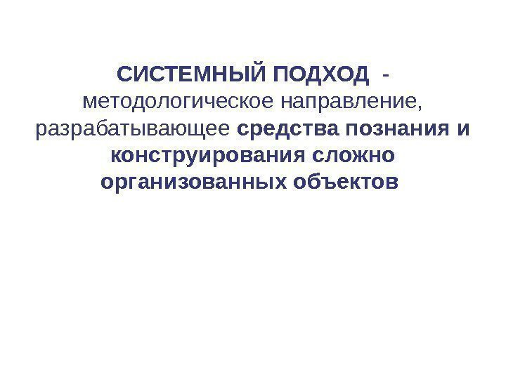 СИСТЕМНЫЙ ПОДХОД  - методологическое направление,  разрабатывающее средства познания и конструирования сложно организованных