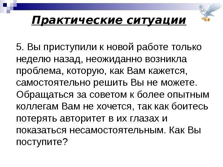 Практические ситуации 5. Вы приступили к новой работе только неделю назад, неожиданно возникла проблема,