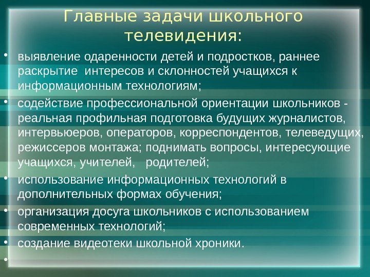 Главные задачи школьного телевидения:  • выявлениеодаренностидетейиподростков, раннее раскрытиеинтересовисклонностейучащихсяк информационнымтехнологиям;  • содействиепрофессиональнойориентациишкольников- реальнаяпрофильнаяподготовкабудущихжурналистов,