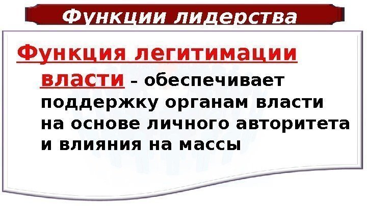 Функции лидерства Функция легитимации власти  – обеспечивает поддержку органам власти на основе личного