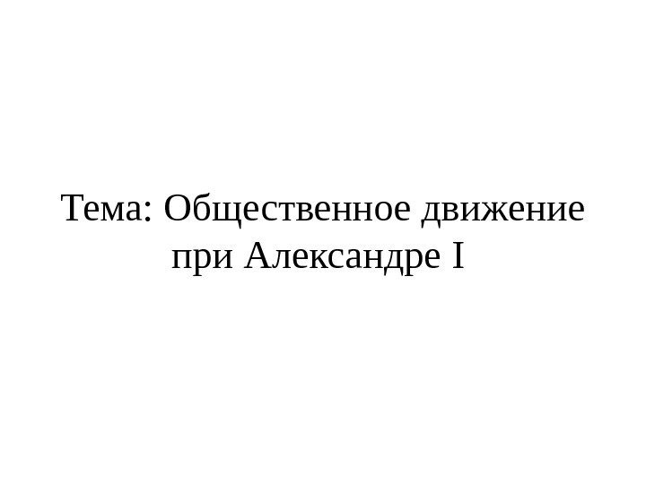   Тема: Общественное движение при Александре I  