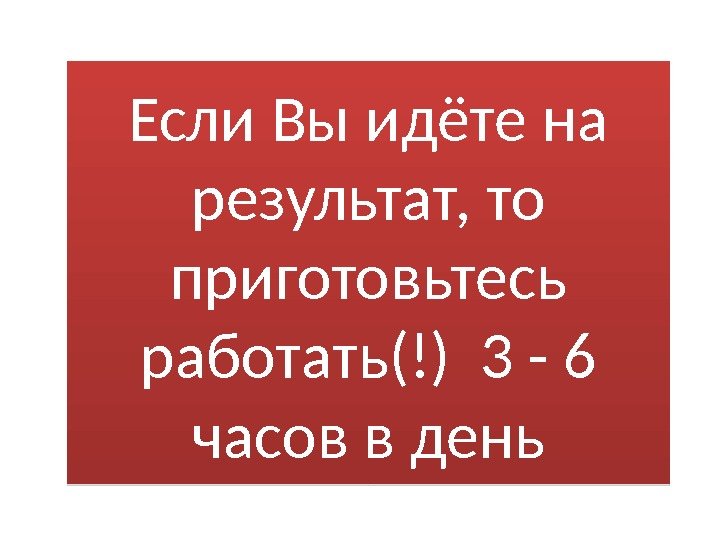 Если Вы идёте на результат, то приготовьтесь работать(!) 3 - 6 часов в день34