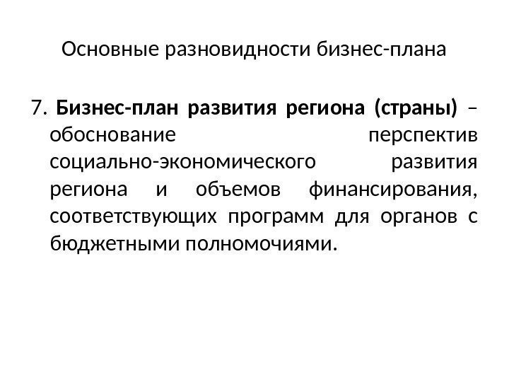 Основные разновидности бизнес-плана 7.  Бизнес-план развития региона (страны) – обоснование перспектив социально-экономического развития