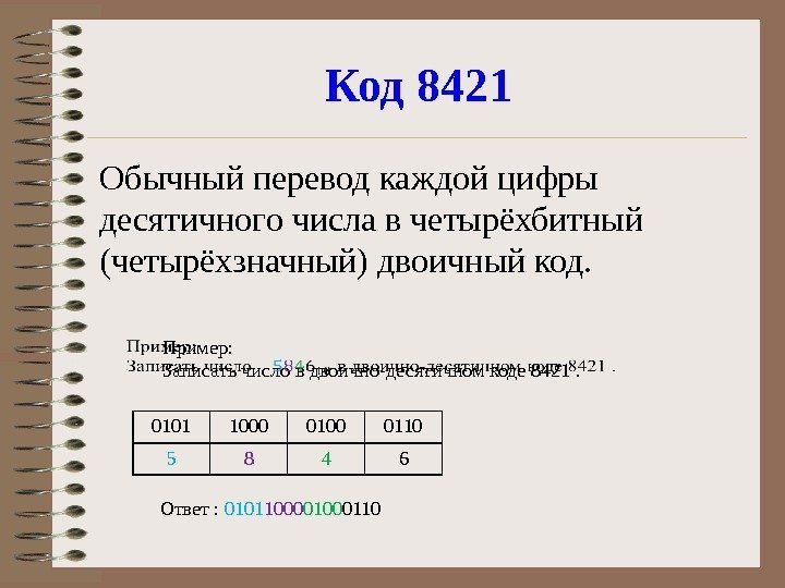 Код 8421 Обычный перевод каждой цифры десятичного числа в четырёхбитный (четырёхзначный) двоичный код. Пример: