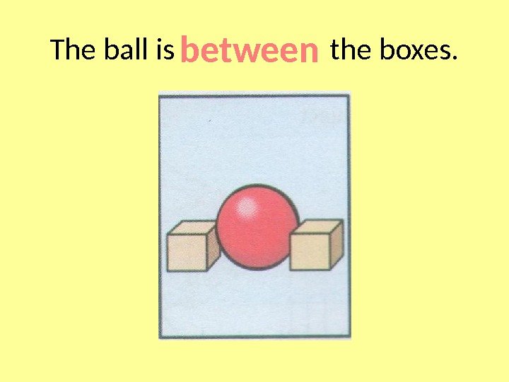 The ball is     the boxes. between 