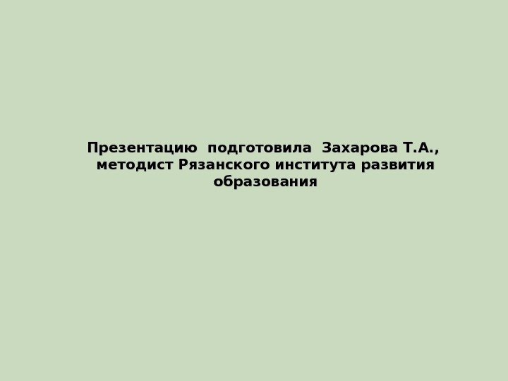 Презентацию подготовила Захарова Т. А. ,  методист Рязанского института развития образования 