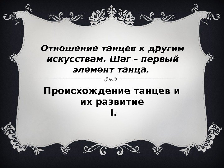 Происхождение танцев и их развитие I. Отношение танцев к другим искусствам. Шаг – первый