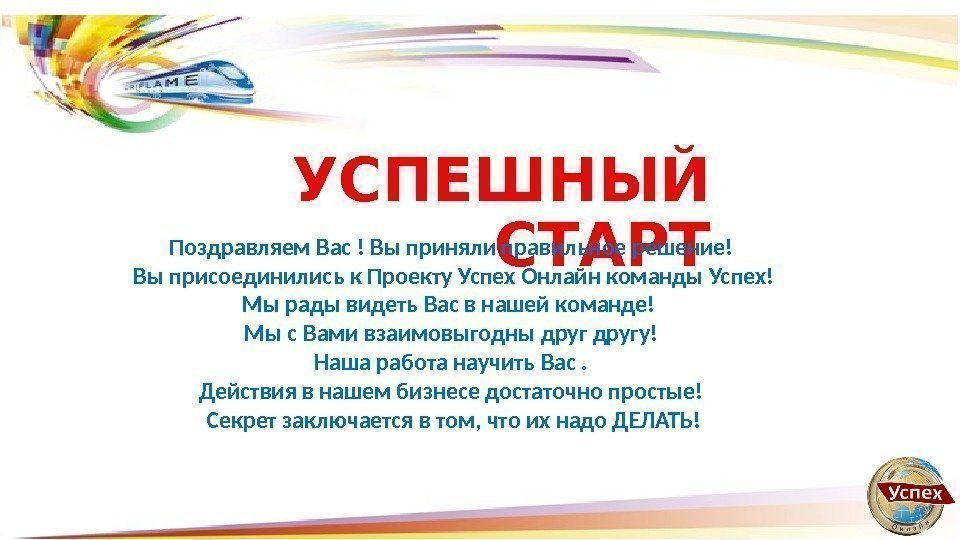 УСПЕШНЫЙ СТАРТПоздравляем Вас ! Вы приняли правильное решение!  Вы присоединились к Проекту Успех