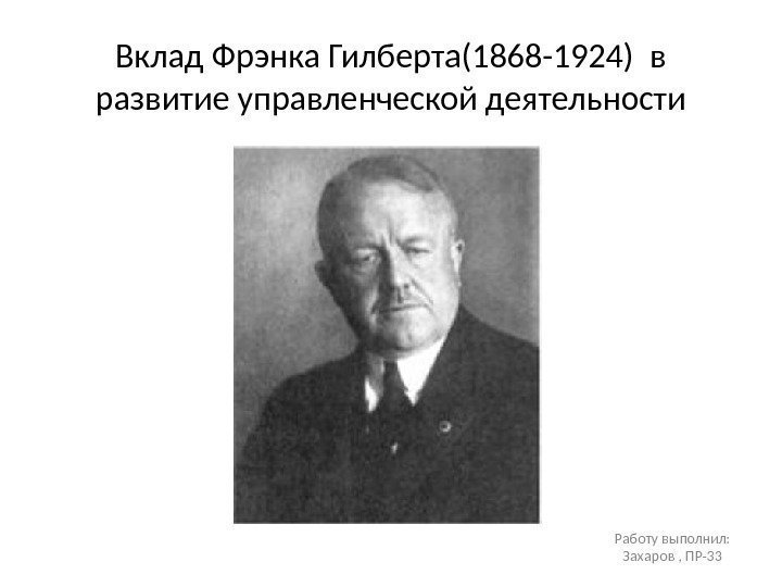 Вклад Фрэнка Гилберта(1868 -1924) в развитие управленческой деятельности Работу выполнил:  Захаров , ПР-33