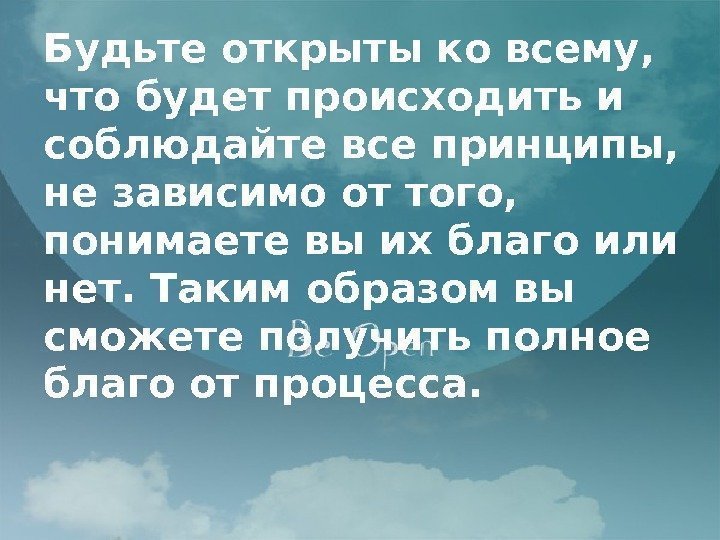 Будьте открыты ко всему,  что будет происходить и соблюдайте все принципы,  не