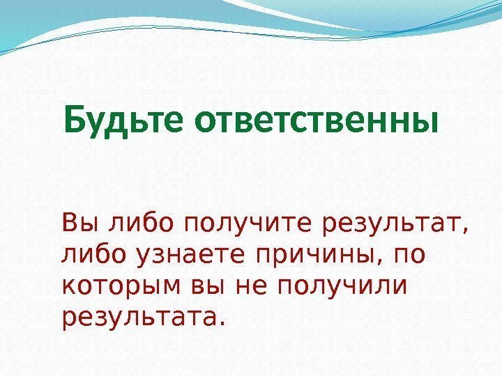 Вы либо получите результат,  либо узнаете причины, по которым вы не получили результата.