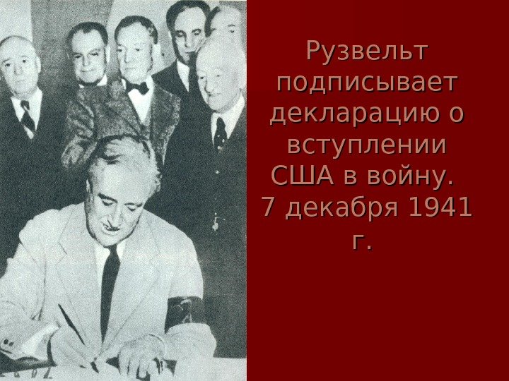   Рузвельт подписывает декларацию о вступлении США в войну.  7 декабря 1941