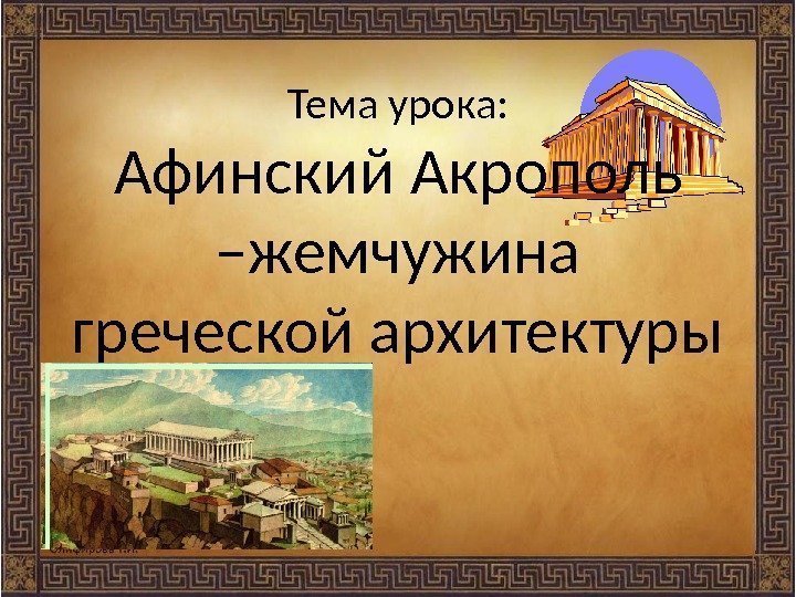 Тема урока: Афинский Акрополь –жемчужина греческой архитектуры 