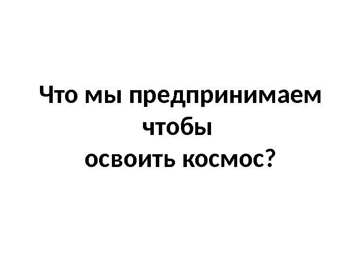 Что мы предпринимаем чтобы освоить космос? 