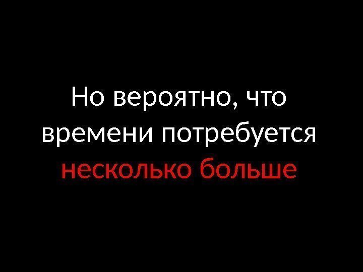 Но вероятно, что времени потребуется несколько больше 