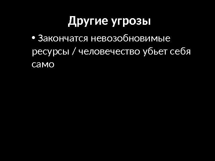 Другие угрозы •  Закончатся невозобновимые ресурсы / человечество убьет себя само 