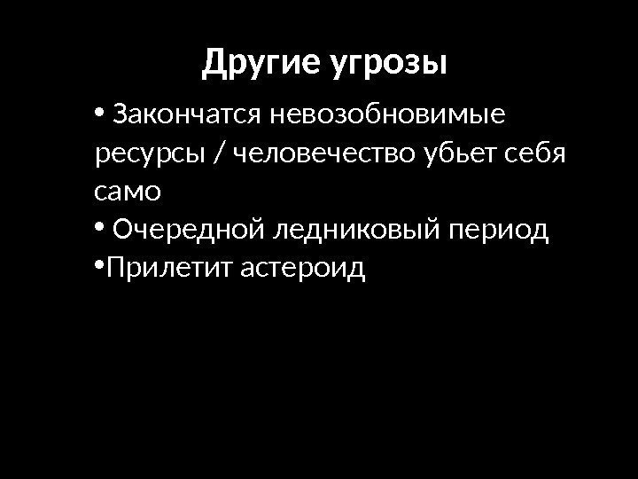 Другие угрозы •  Закончатся невозобновимые ресурсы / человечество убьет себя само • 