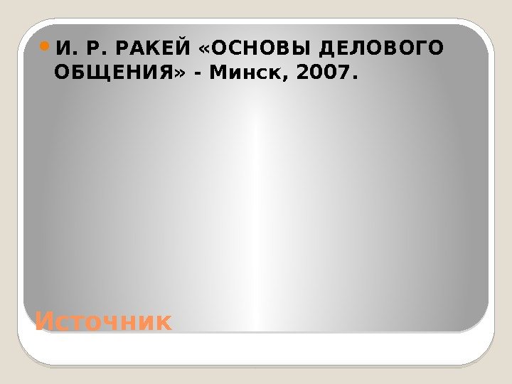 Источник И. Р. РАКЕЙ «ОСНОВЫ ДЕЛОВОГО ОБЩЕНИЯ» - Минск, 2007.  