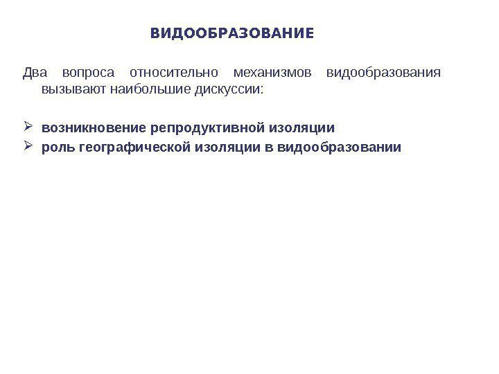 ВИДООБРАЗОВАНИЕ Два вопроса относительно механизмов видообразования вызывают наибольшие дискуссии:  возникновение репродуктивной изоляции роль