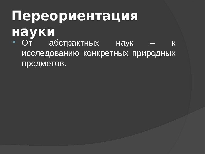 Переориентация науки От абстрактных наук – к исследованию конкретных природных предметов. 