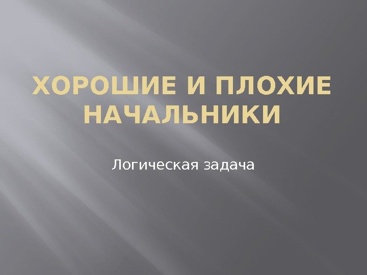 ХОРОШИЕ И ПЛОХИЕ НАЧАЛЬНИКИ Логическая задача 