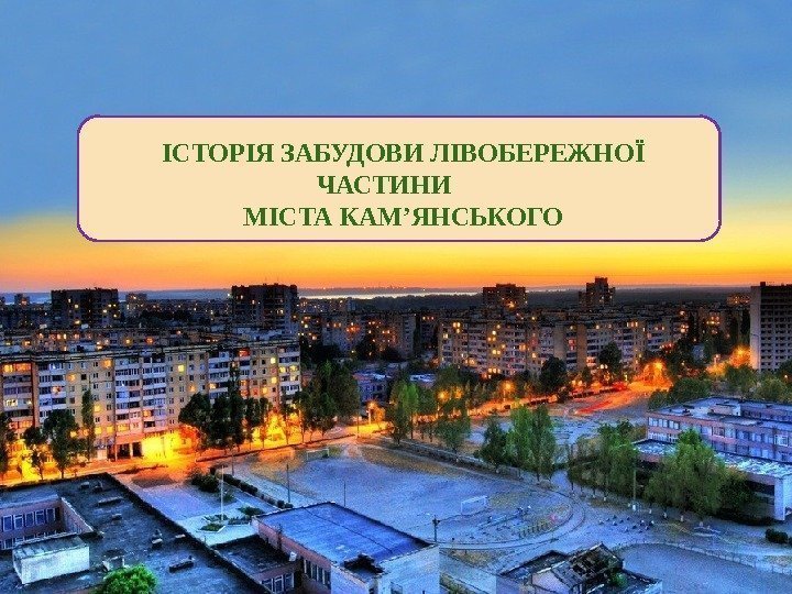 ІСТОРІЯ ЗАБУДОВИ ЛІВОБЕРЕЖНОЇ ЧАСТИНИ МІСТА КАМ’ЯНСЬКОГО 