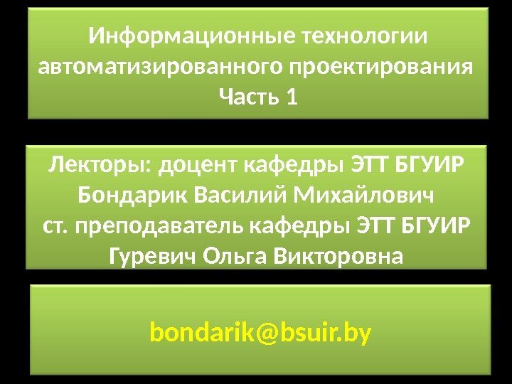 Информационные технологии автоматизированного проектирования Часть 1 Лекторы: доцент кафедры ЭТТ БГУИР Бондарик Василий Михайлович