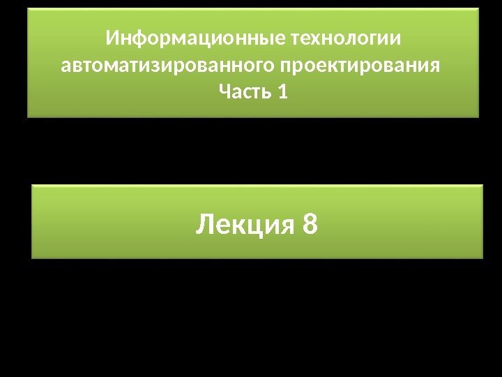 Информационные технологии автоматизированного проектирования Часть 1 Лекция 8 