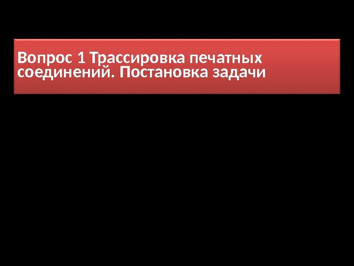 Вопрос 1 Трассировка печатных соединений. Постановка задачи 