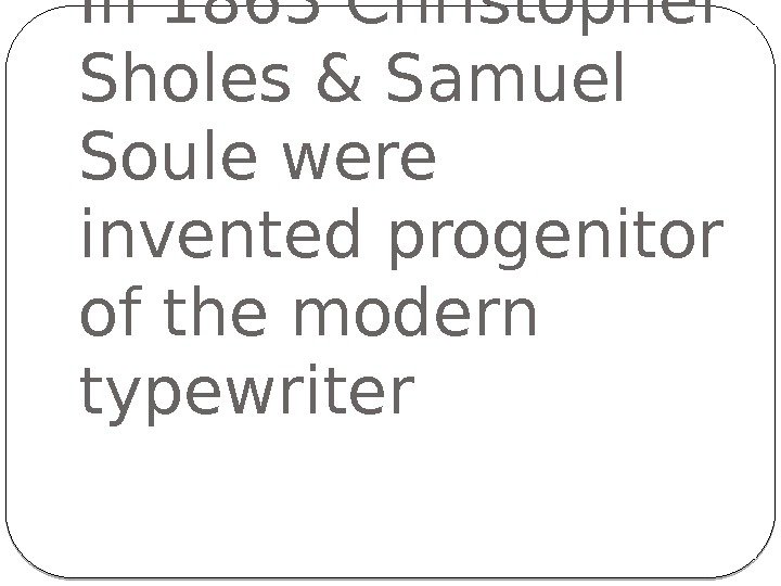 In 1863 Christopher Sholes & Samuel Soule were invented progenitor of the modern typewriter