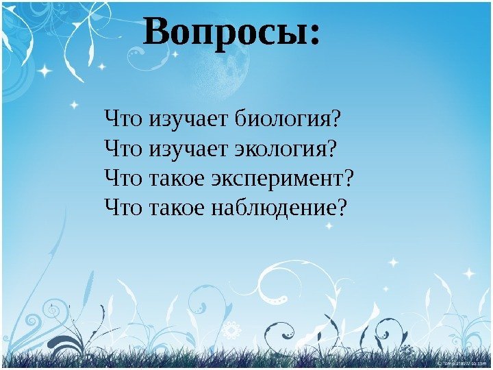 Что изучает биология? Что изучает экология? Что такое эксперимент? Что такое наблюдение? Вопросы: 