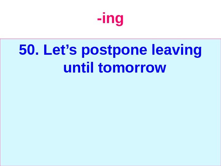   -ing 50. Let’s postpone leaving until tomorrow 