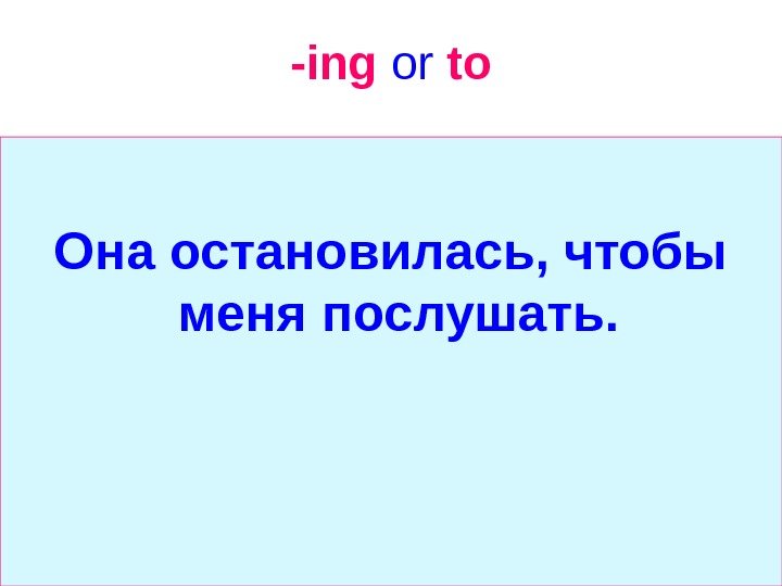   -ing  or  to Она остановилась, чтобы меня послушать.  