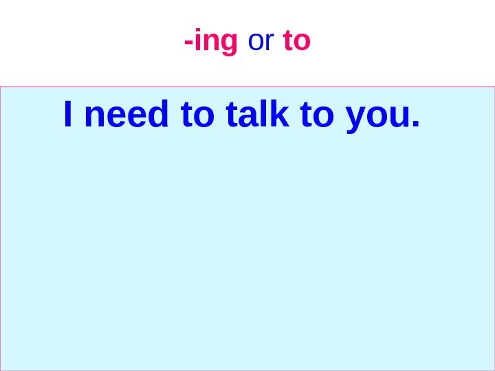   -ing  or  to I need to talk to you. 