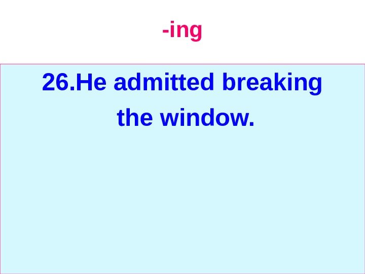   -ing 26. He admitted breaking  the window. 