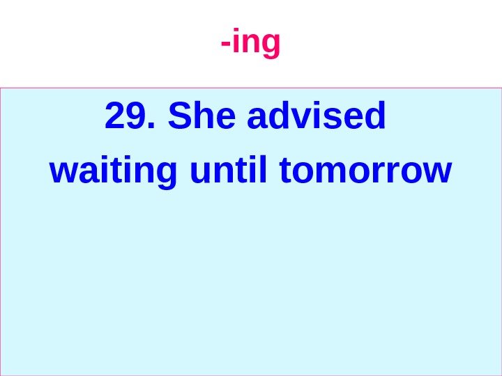   -ing 29.  She advised waiting until tomorrow 