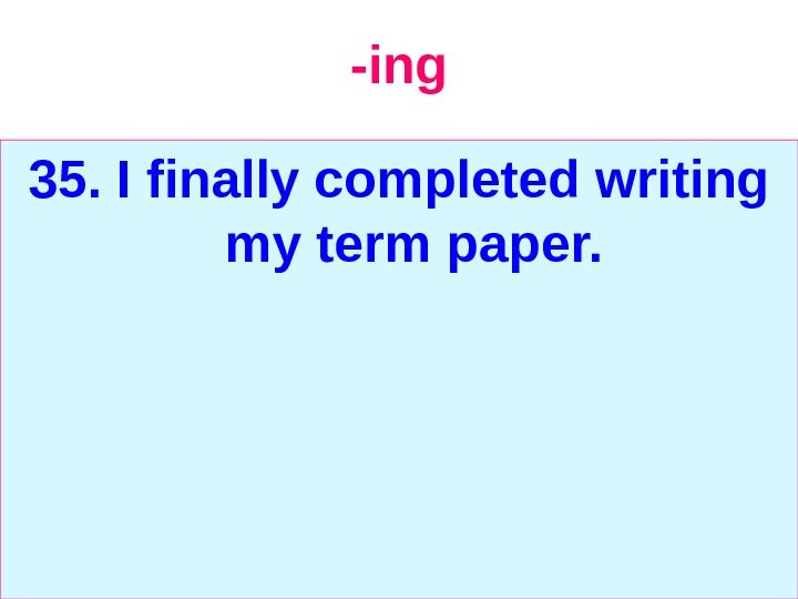   -ing 35. I finally completed writing my term paper. 