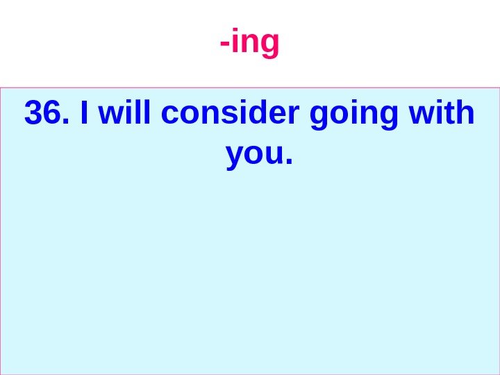   -ing 36. I will consider going with you. 