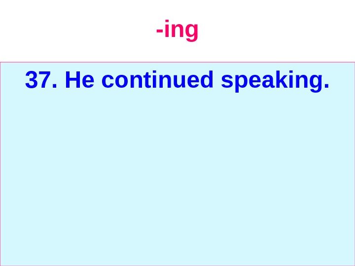   -ing 37. He continued speaking. 