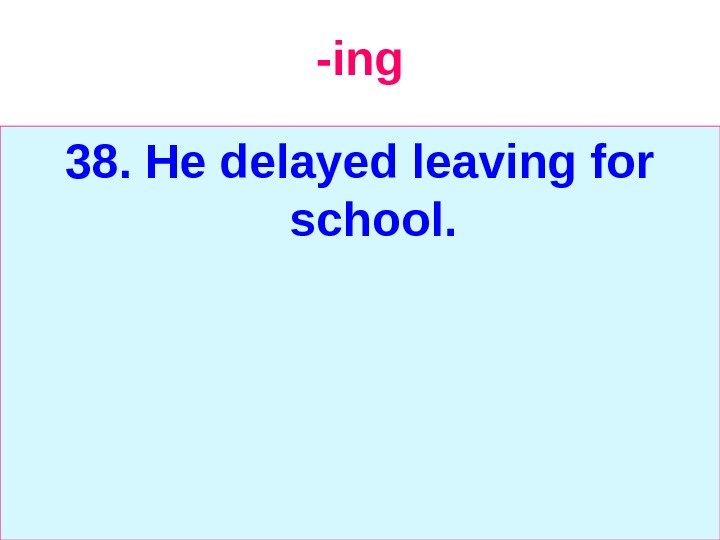   -ing 38. He delayed leaving for school. 