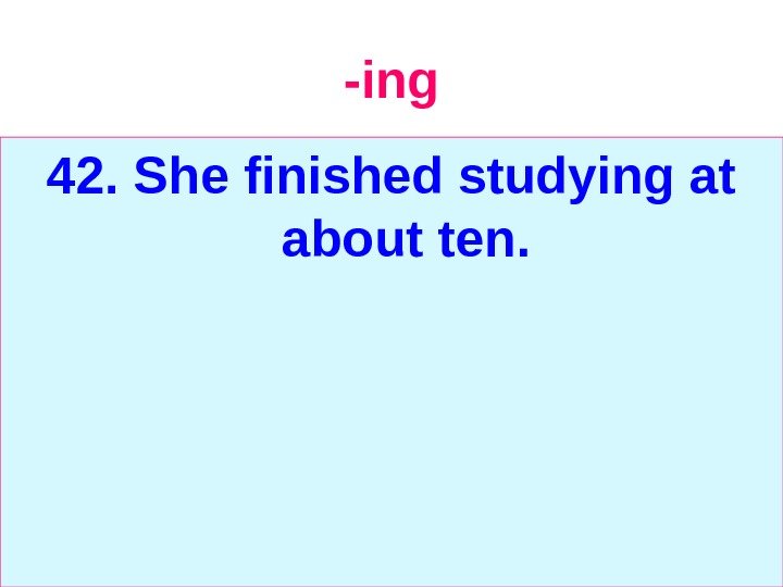   -ing 42. She finished studying at about ten. 