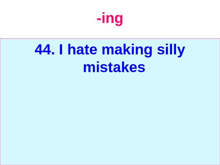   -ing 44. I hate making silly mistakes 