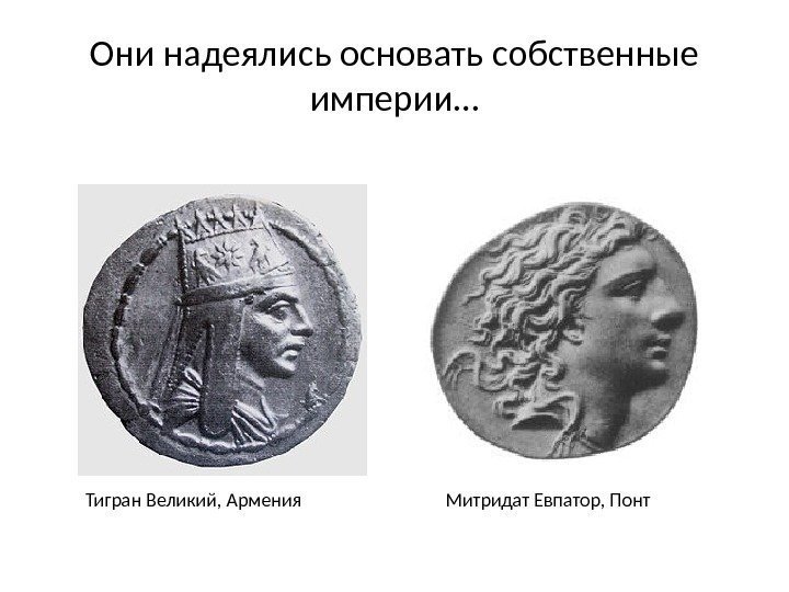 Они надеялись основать собственные империи… Тигран Великий, Армения Митридат Евпатор, Понт 