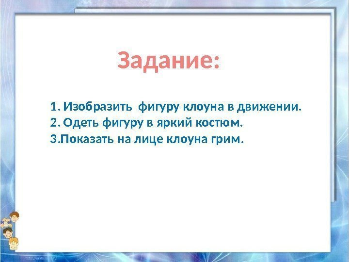 Задание: 1. Изобразить фигуру клоуна в движении. 2. Одеть фигуру в яркий костюм. 3.