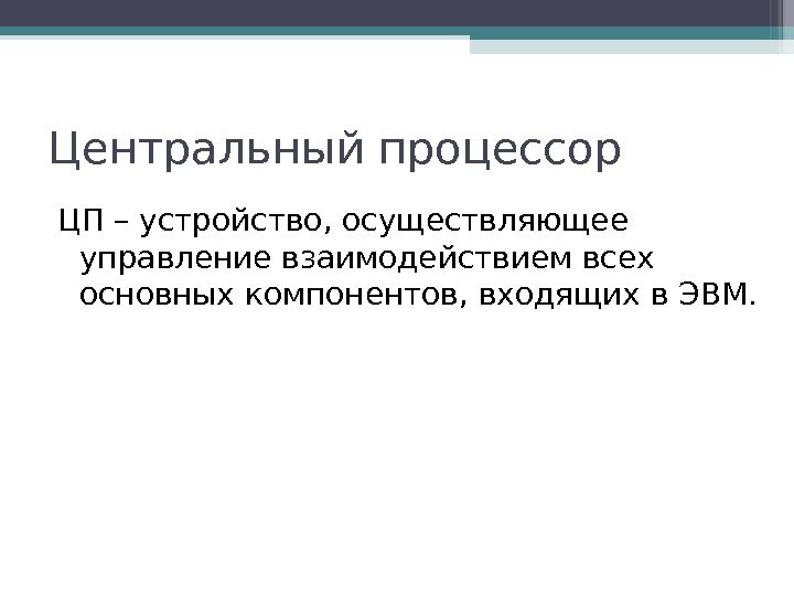 Центральный процессор ЦП – устройство, осуществляющее управление взаимодействием всех основных компонентов, входящих в ЭВМ.