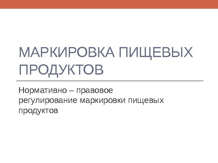 МАРКИРОВКА ПИЩЕВЫХ ПРОДУКТОВ Нормативно – правовое регулирование маркировки пищевых продуктов 