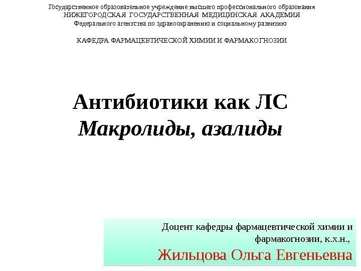 Антибиотикикак. ЛС Макролиды, азалиды. Государственное образовательное учреждение высшего профессионального образования НИЖЕГОРОДСКАЯ ГОСУДАРСТВЕННАЯ МЕДИЦИНСКАЯ АКАДЕМИЯ