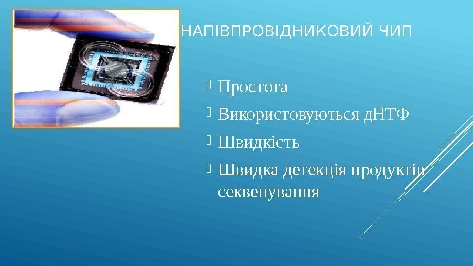 НАПІВПРОВІДНИКОВИЙ ЧИП Простота Використовуються д. НТФ Швидкість Швидка детекція продуктів секвенування 