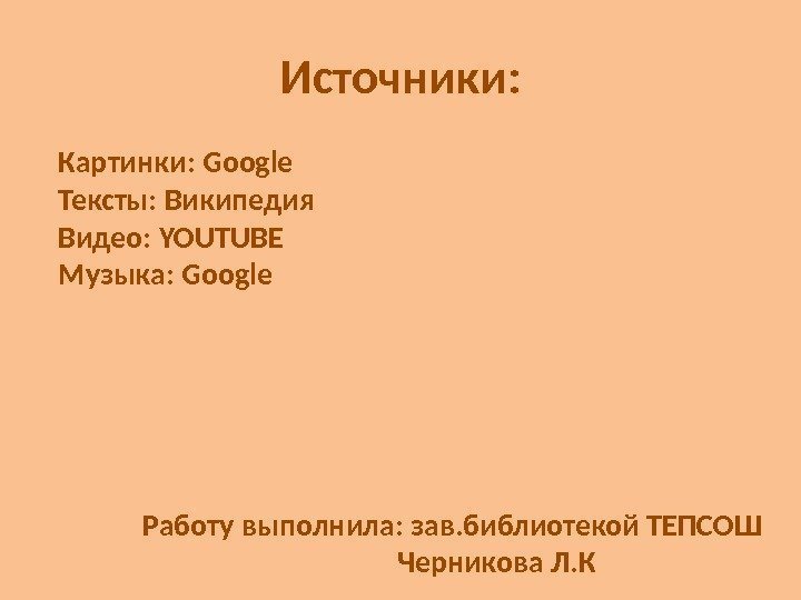 Источники: Картинки: Google Тексты: Википедия Видео: YOUTUBE Музыка: Google Работу выполнила: зав. библиотекой ТЕПСОШ