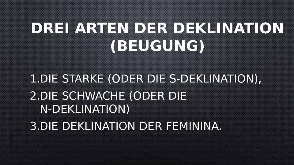 DREI ARTEN DER DEKLINATION (BEUGUNG) 1. DIE STARKE (ODER DIE S-DEKLINATION),  2. DIE